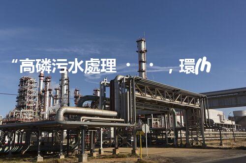 “高磷污水處理，環(huán)保先鋒，守護(hù)碧水藍(lán)天！”